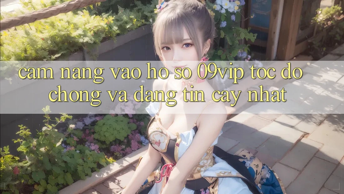 Cẩm nang Vào hồ sơ 09vip Tốc độ Chóng Và Đáng tin cậy Nhất Cẩm nang Vào hồ sơ 09vip Tốc độ Chóng Và Đáng tin cậy Nhất
