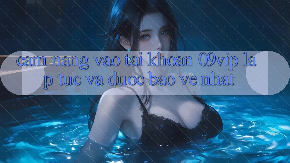 Cẩm nang Vào tài khoản 09vip Lập tức Và Được bảo vệ Nhất Cẩm nang Vào tài khoản 09vip Lập tức Và Được bảo vệ Nhất