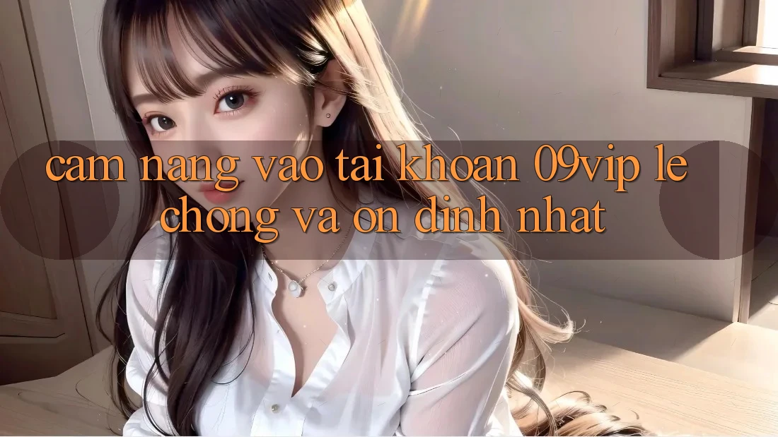 Cẩm nang Vào tài khoản 09vip Lẹ Chóng Và Ổn định Nhất Cẩm nang Vào tài khoản 09vip Lẹ Chóng Và Ổn định Nhất