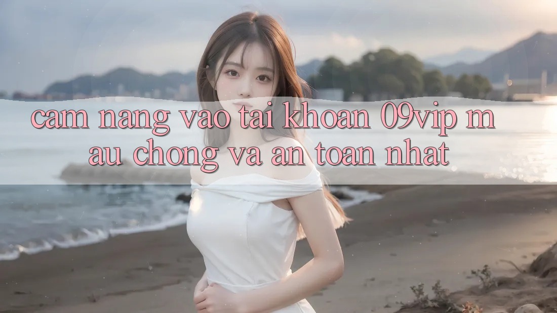 Cẩm nang Vào tài khoản 09vip Mau Chóng Và An Toàn Nhất