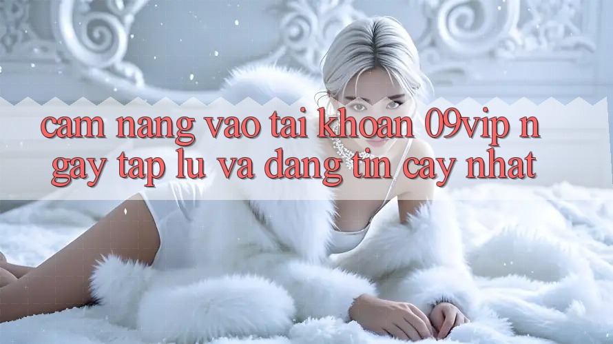 Cẩm nang Vào tài khoản 09vip Ngay tắp lự Và Đáng tin cậy Nhất Cẩm nang Vào tài khoản 09vip Ngay tắp lự Và Đáng tin cậy Nhất