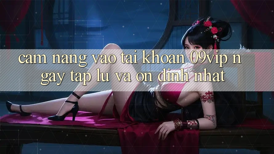 Cẩm nang Vào tài khoản 09vip Ngay tắp lự Và Ổn định Nhất Cẩm nang Vào tài khoản 09vip Ngay tắp lự Và Ổn định Nhất