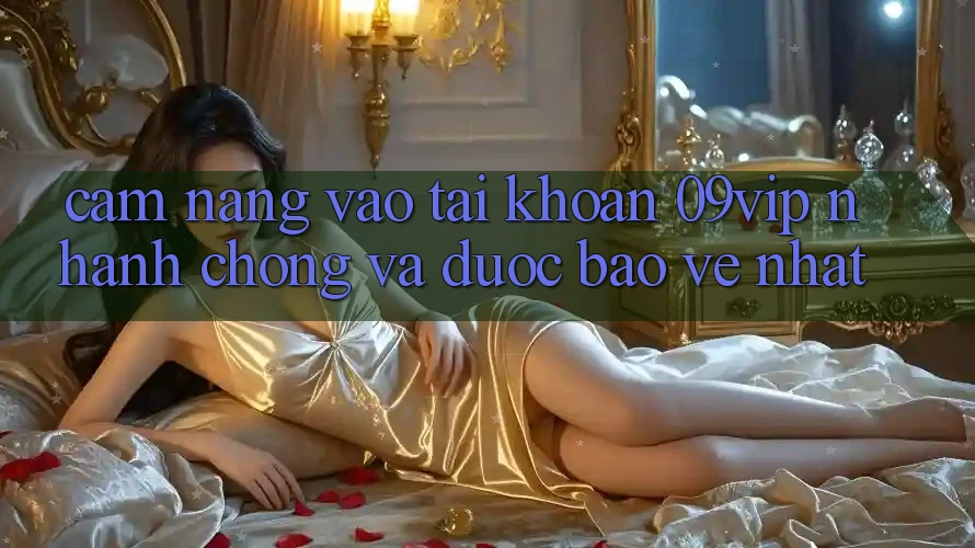 Cẩm nang Vào tài khoản 09vip Nhanh chóng Và Được bảo vệ Nhất