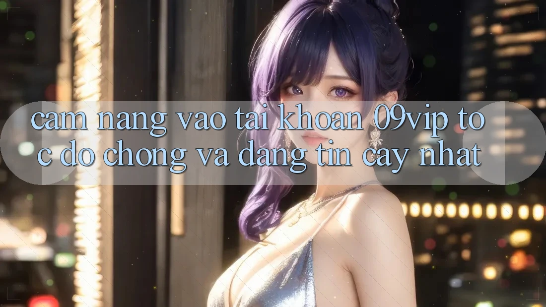 Cẩm nang Vào tài khoản 09vip Tốc độ Chóng Và Đáng tin cậy Nhất Cẩm nang Vào tài khoản 09vip Tốc độ Chóng Và Đáng tin cậy Nhất