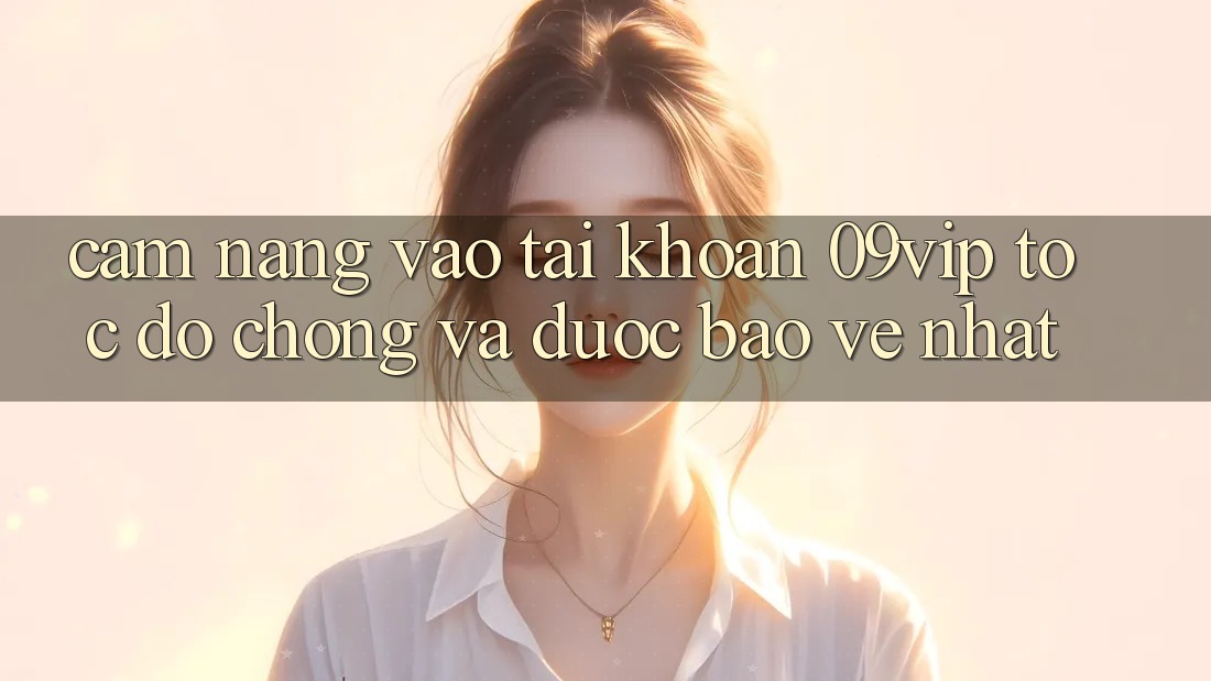 Cẩm nang Vào tài khoản 09vip Tốc độ Chóng Và Được bảo vệ Nhất Cẩm nang Vào tài khoản 09vip Tốc độ Chóng Và Được bảo vệ Nhất