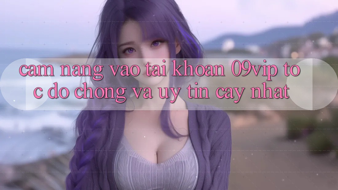 Cẩm nang Vào tài khoản 09vip Tốc độ Chóng Và Uy tín cậy Nhất Cẩm nang Vào tài khoản 09vip Tốc độ Chóng Và Uy tín cậy Nhất