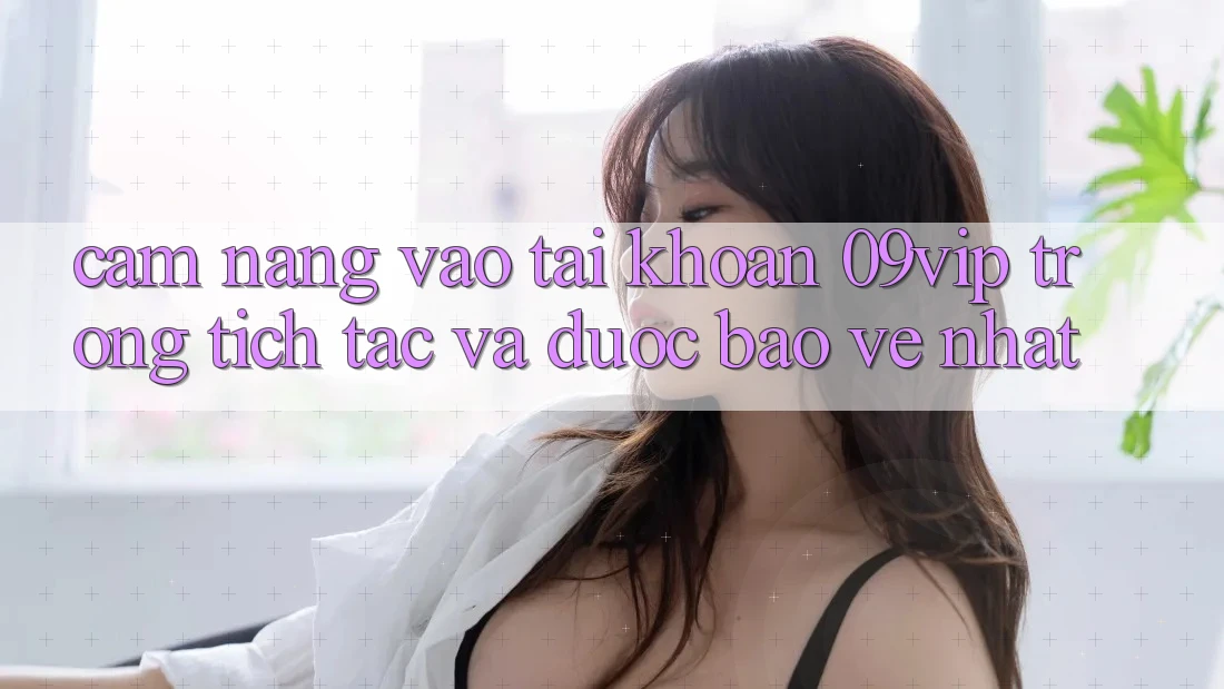Cẩm nang Vào tài khoản 09vip Trong tích tắc Và Được bảo vệ Nhất Cẩm nang Vào tài khoản 09vip Trong tích tắc Và Được bảo vệ Nhất