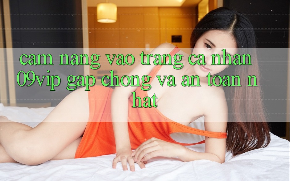 Cẩm nang Vào trang cá nhân 09vip Gấp Chóng Và An Toàn Nhất Cẩm nang Vào trang cá nhân 09vip Gấp Chóng Và An Toàn Nhất