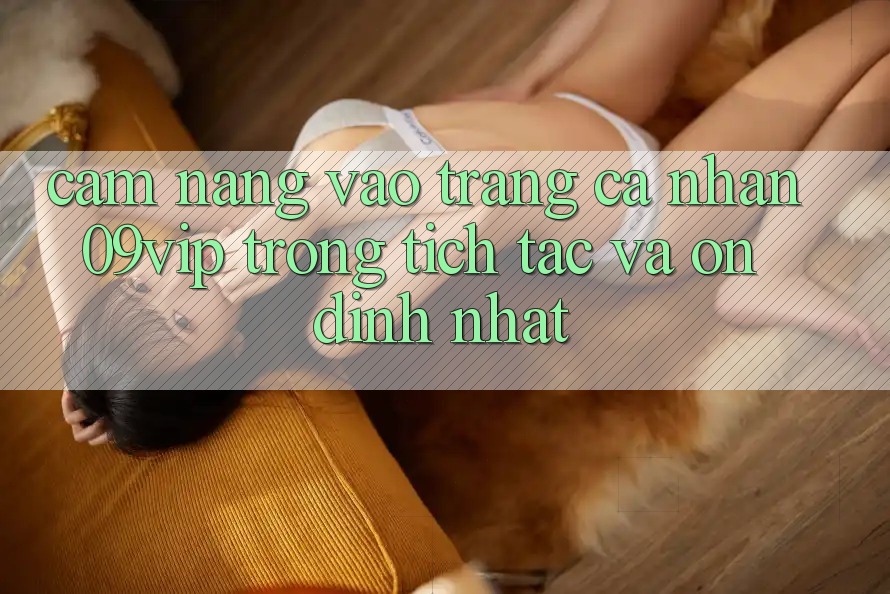 Cẩm nang Vào trang cá nhân 09vip Trong tích tắc Và Ổn định Nhất Cẩm nang Vào trang cá nhân 09vip Trong tích tắc Và Ổn định Nhất