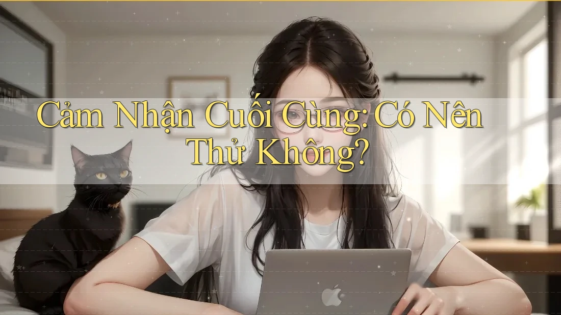 Cảm Nhận Cuối Cùng: Có Nên Thử Không? Cảm Nhận Cuối Cùng: Có Nên Thử Không?
