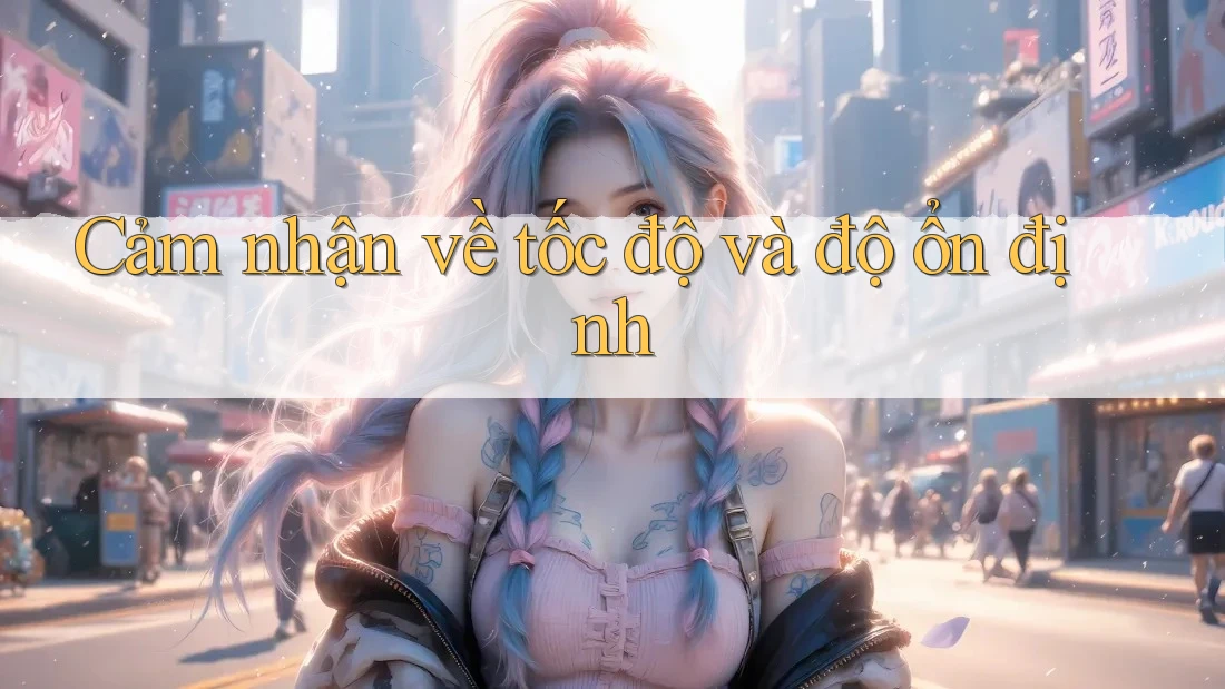 Cảm nhận về tốc độ và độ ổn định