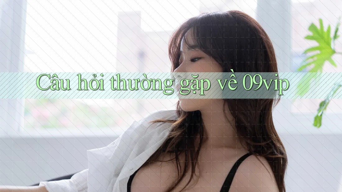 Câu hỏi thường gặp về 09vip Câu hỏi thường gặp về 09vip