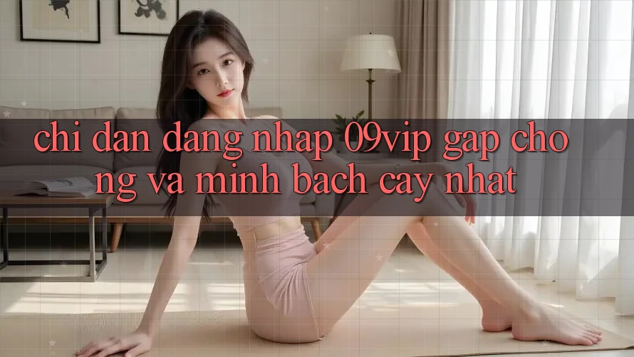 Chỉ dẫn Đăng Nhập 09vip Gấp Chóng Và Minh bạch cậy Nhất Chỉ dẫn Đăng Nhập 09vip Gấp Chóng Và Minh bạch cậy Nhất