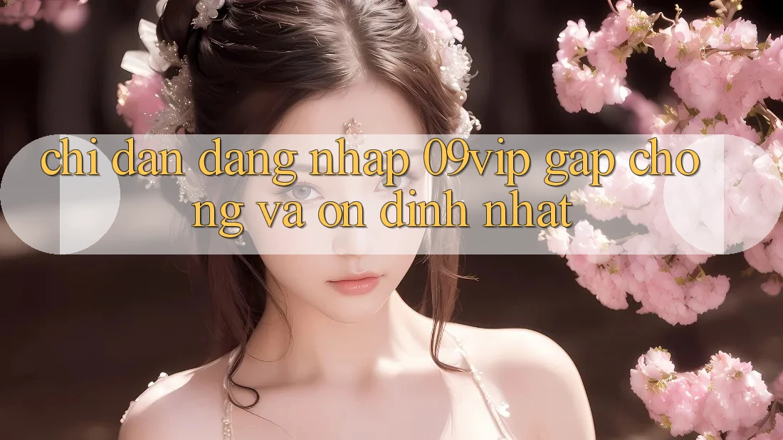 Chỉ dẫn Đăng Nhập 09vip Gấp Chóng Và Ổn định Nhất Chỉ dẫn Đăng Nhập 09vip Gấp Chóng Và Ổn định Nhất