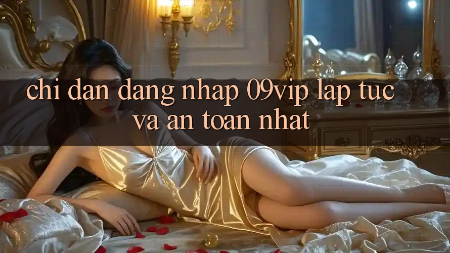 Chỉ dẫn Đăng Nhập 09vip Lập tức Và An Toàn Nhất Chỉ dẫn Đăng Nhập 09vip Lập tức Và An Toàn Nhất