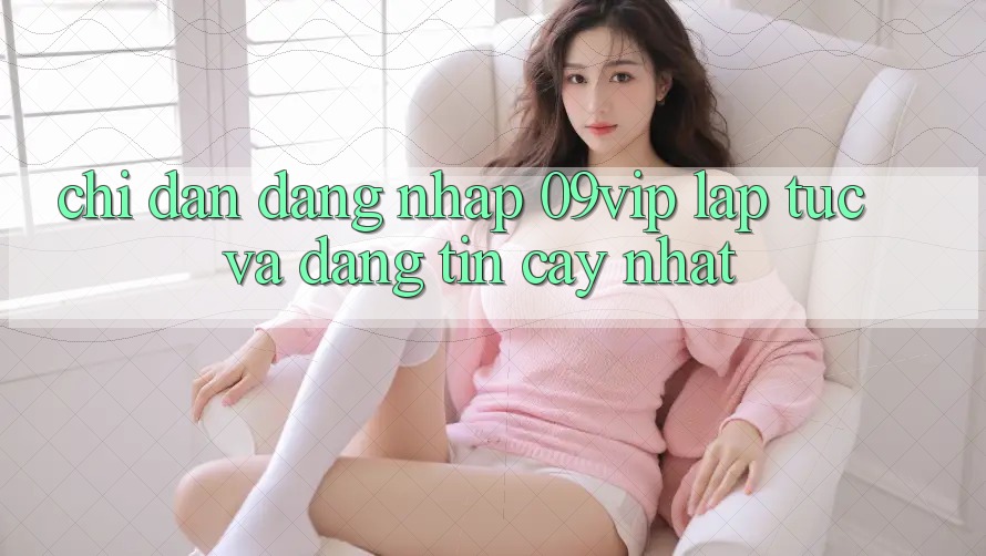 Chỉ dẫn Đăng Nhập 09vip Lập tức Và Đáng tin cậy Nhất