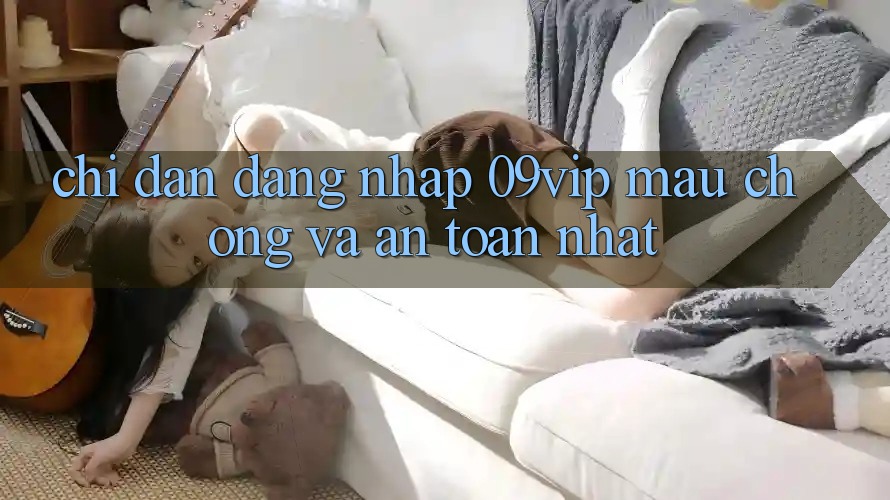 Chỉ dẫn Đăng Nhập 09vip Mau Chóng Và An Toàn Nhất Chỉ dẫn Đăng Nhập 09vip Mau Chóng Và An Toàn Nhất