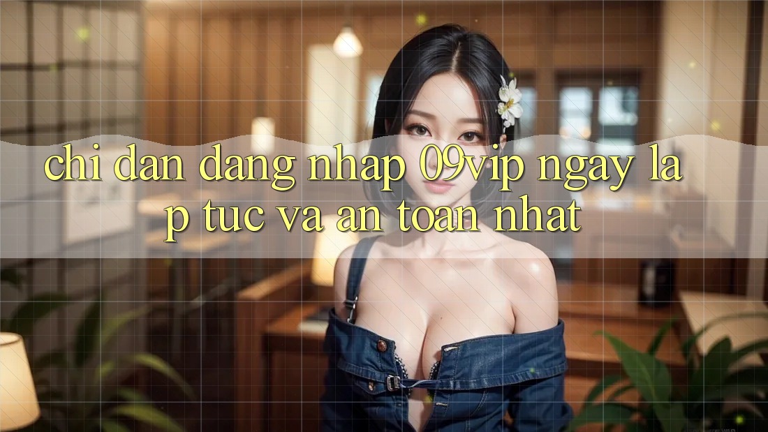 Chỉ dẫn Đăng Nhập 09vip Ngay lập tức Và An toàn Nhất Chỉ dẫn Đăng Nhập 09vip Ngay lập tức Và An toàn Nhất