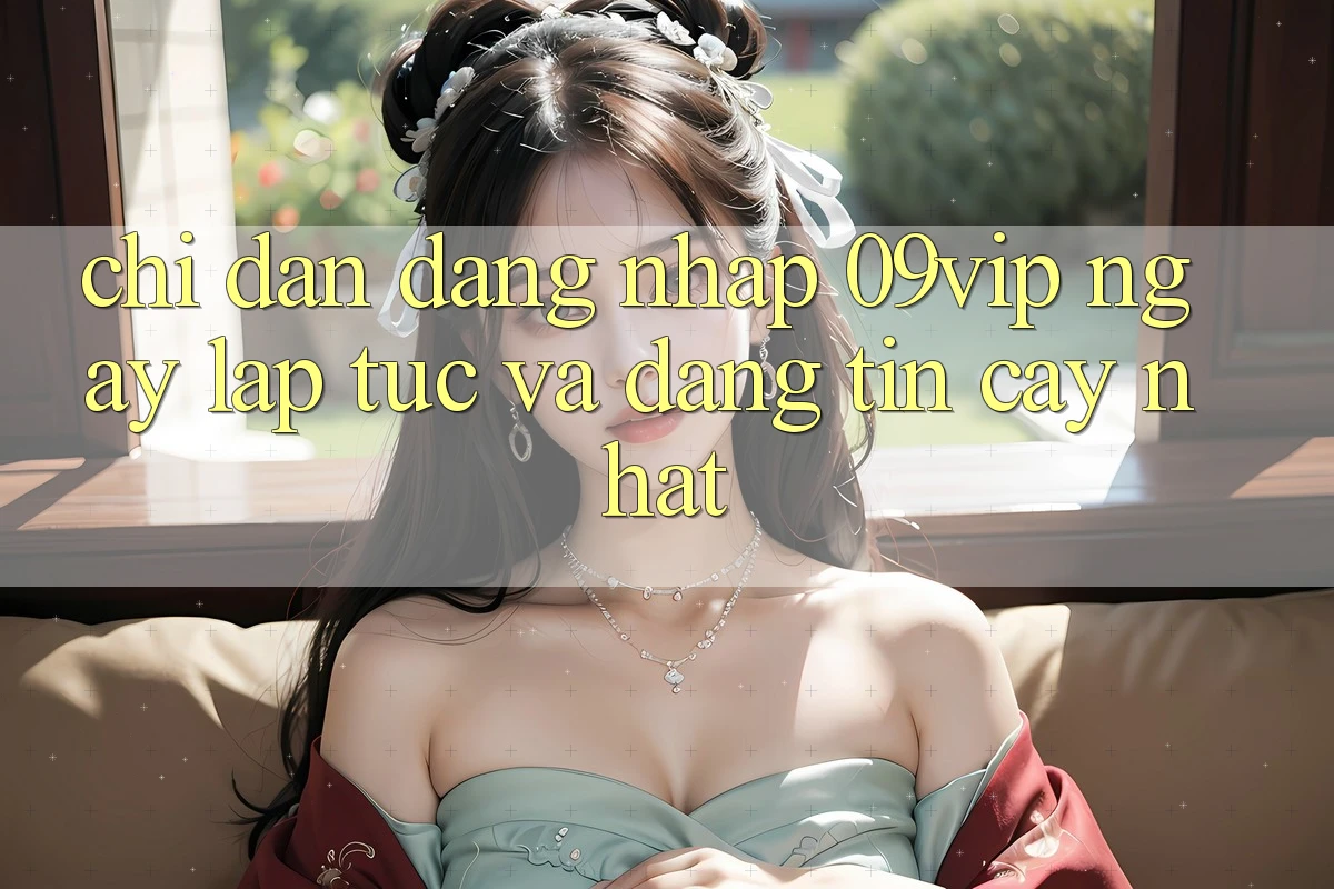 Chỉ dẫn Đăng nhập 09vip Ngay lập tức Và Đáng tin cậy Nhất
