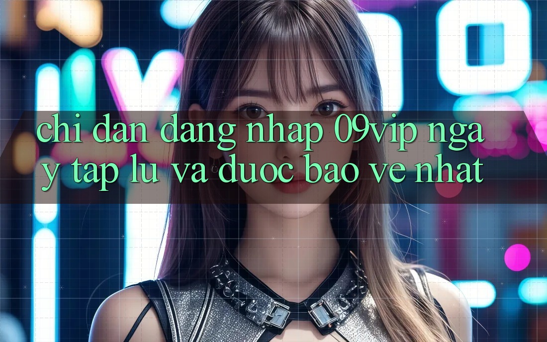 Chỉ dẫn Đăng Nhập 09vip Ngay tắp lự Và Được bảo vệ Nhất Chỉ dẫn Đăng Nhập 09vip Ngay tắp lự Và Được bảo vệ Nhất