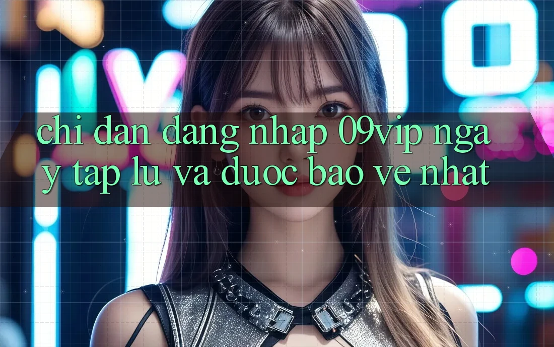 Chỉ dẫn Đăng Nhập 09vip Ngay tắp lự Và Được bảo vệ Nhất Chỉ dẫn Đăng Nhập 09vip Ngay tắp lự Và Được bảo vệ Nhất