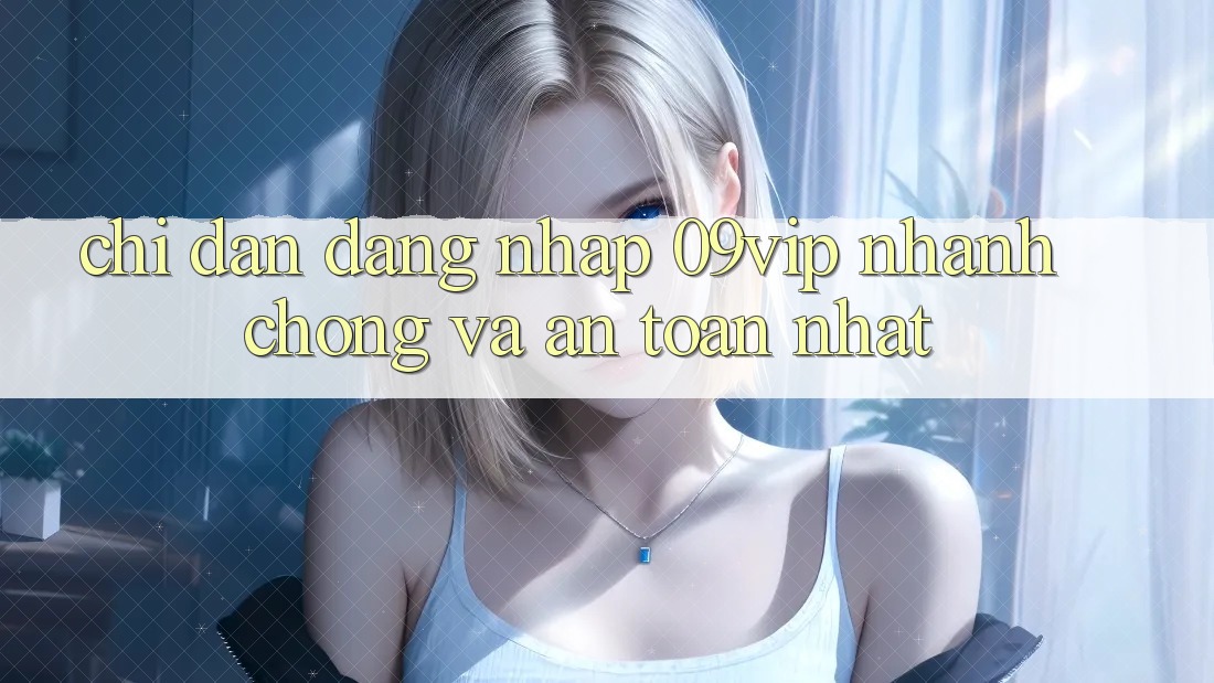 Chỉ dẫn Đăng Nhập 09vip Nhanh Chóng Và An Toàn Nhất