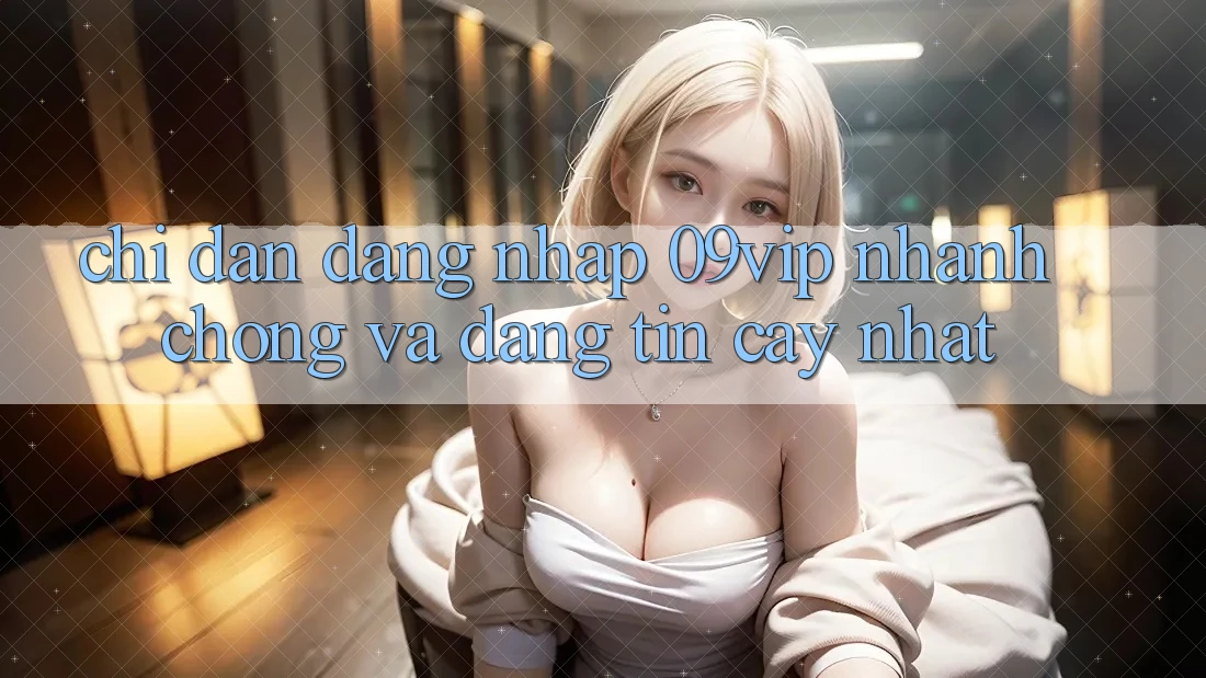Chỉ dẫn Đăng Nhập 09vip Nhanh chóng Và Đáng tin cậy Nhất Chỉ dẫn Đăng Nhập 09vip Nhanh chóng Và Đáng tin cậy Nhất