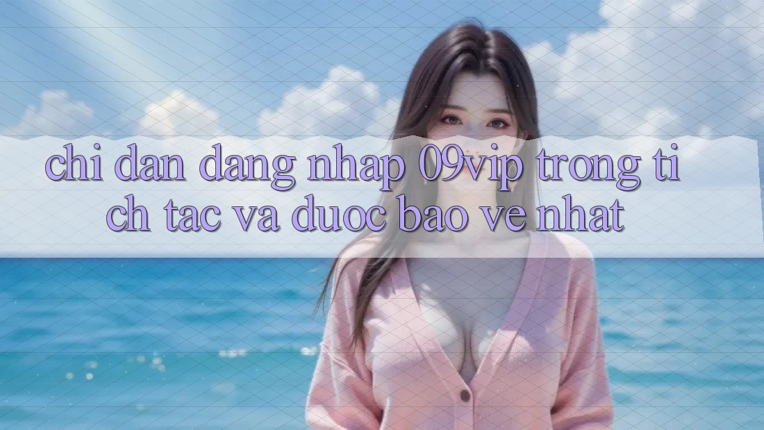 Chỉ dẫn Đăng Nhập 09vip Trong tích tắc Và Được bảo vệ Nhất Chỉ dẫn Đăng Nhập 09vip Trong tích tắc Và Được bảo vệ Nhất