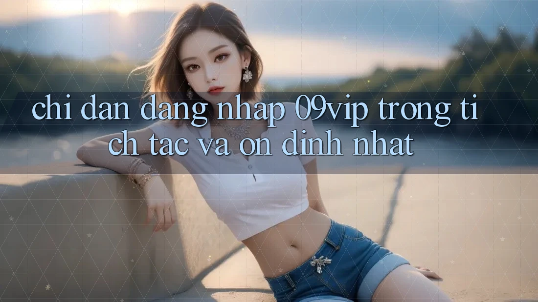 Chỉ dẫn Đăng Nhập 09vip Trong tích tắc Và Ổn định Nhất Chỉ dẫn Đăng Nhập 09vip Trong tích tắc Và Ổn định Nhất