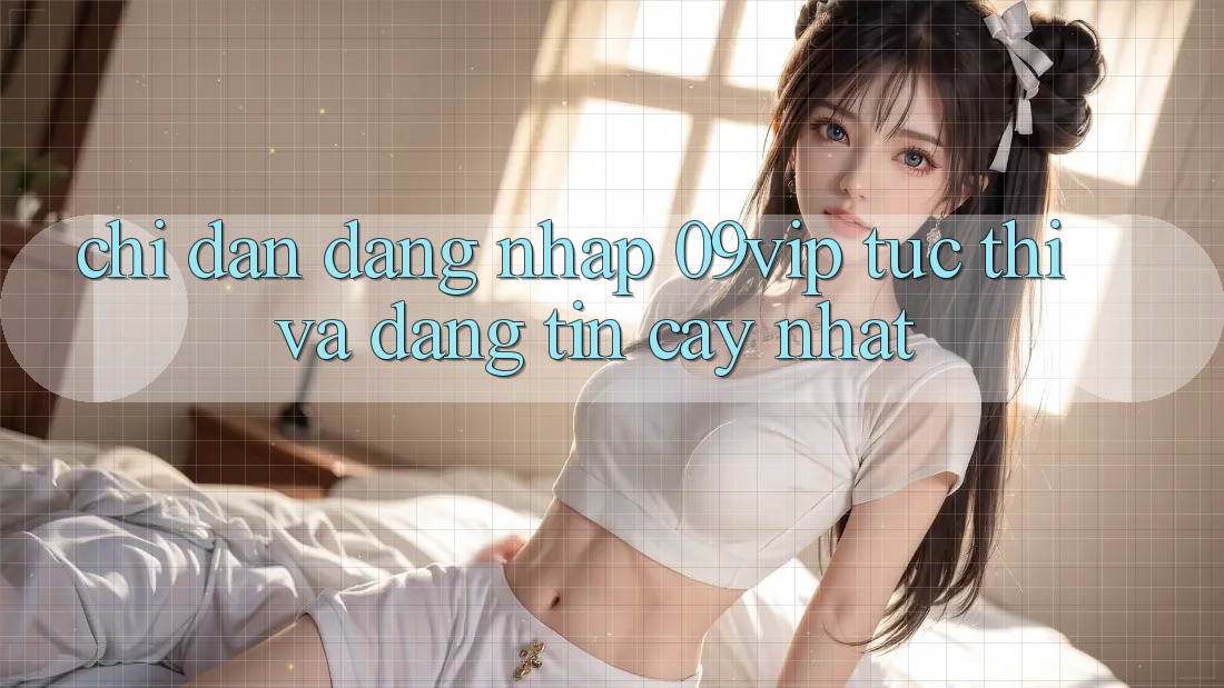 Chỉ dẫn Đăng Nhập 09vip Tức thì Và Đáng tin cậy Nhất
