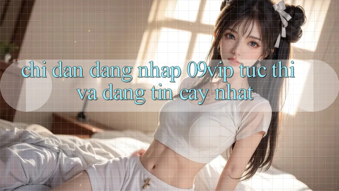 Chỉ dẫn Đăng Nhập 09vip Tức thì Và Đáng tin cậy Nhất