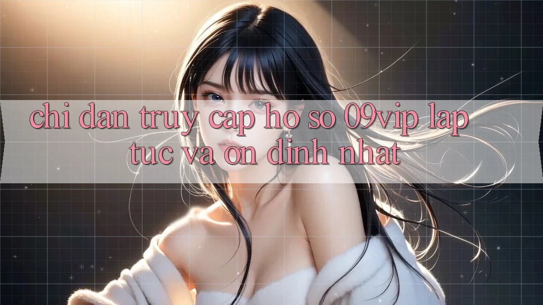 Chỉ dẫn Truy cập hồ sơ 09vip Lập tức Và Ổn định Nhất Chỉ dẫn Truy cập hồ sơ 09vip Lập tức Và Ổn định Nhất