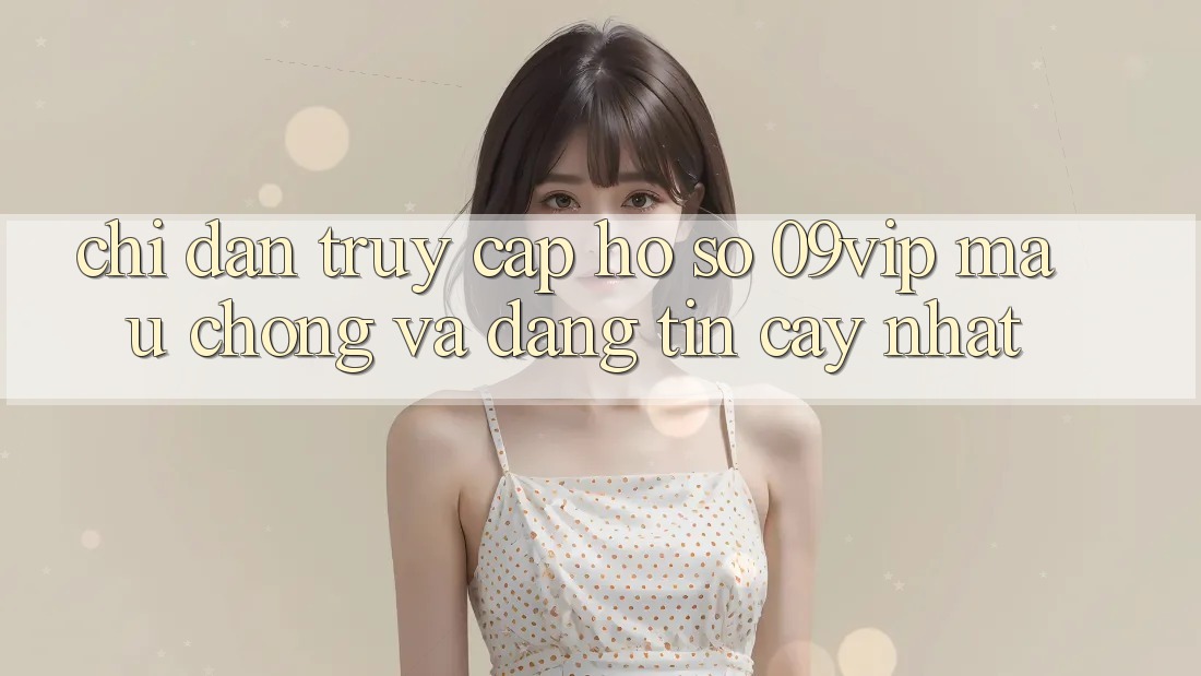 Chỉ dẫn Truy cập hồ sơ 09vip Mau chóng Và Đáng tin cậy Nhất Chỉ dẫn Truy cập hồ sơ 09vip Mau chóng Và Đáng tin cậy Nhất