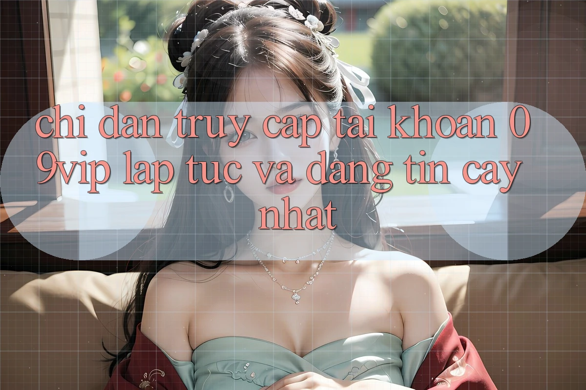 Chỉ dẫn Truy cập tài khoản 09vip Lập tức Và Đáng tin cậy Nhất Chỉ dẫn Truy cập tài khoản 09vip Lập tức Và Đáng tin cậy Nhất
