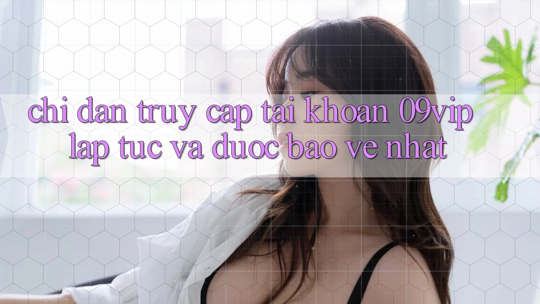 Chỉ dẫn Truy cập tài khoản 09vip Lập tức Và Được bảo vệ Nhất Chỉ dẫn Truy cập tài khoản 09vip Lập tức Và Được bảo vệ Nhất