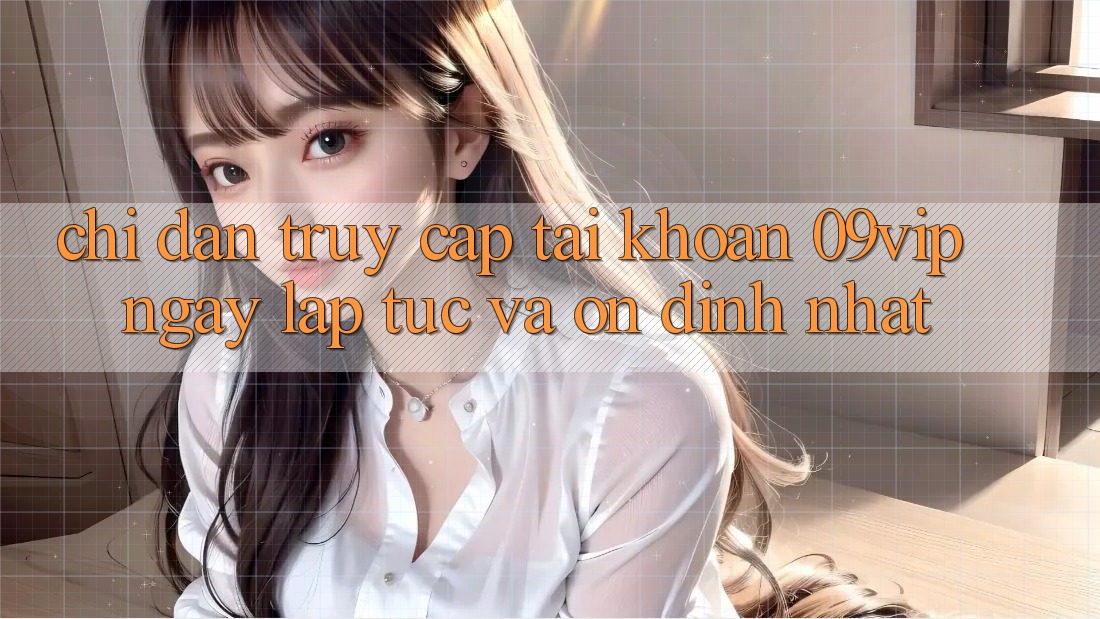 Chỉ dẫn Truy cập tài khoản 09vip Ngay lập tức Và Ổn định Nhất Chỉ dẫn Truy cập tài khoản 09vip Ngay lập tức Và Ổn định Nhất