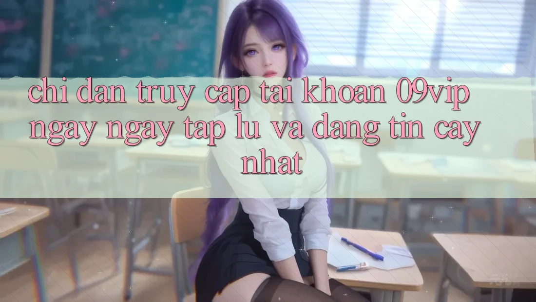 Chỉ dẫn Truy cập tài khoản 09vip Ngay ngay tắp lự Và Đáng tin cậy Nhất Chỉ dẫn Truy cập tài khoản 09vip Ngay ngay tắp lự Và Đáng tin cậy Nhất