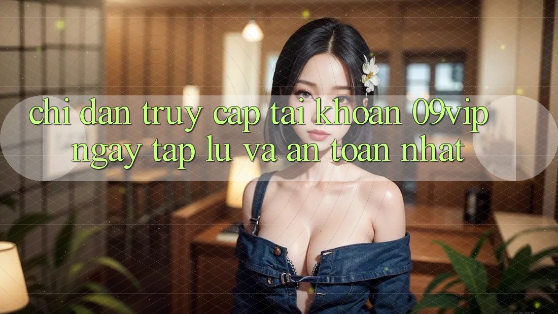 Chỉ dẫn Truy cập tài khoản 09vip Ngay tắp lự Và An Toàn Nhất