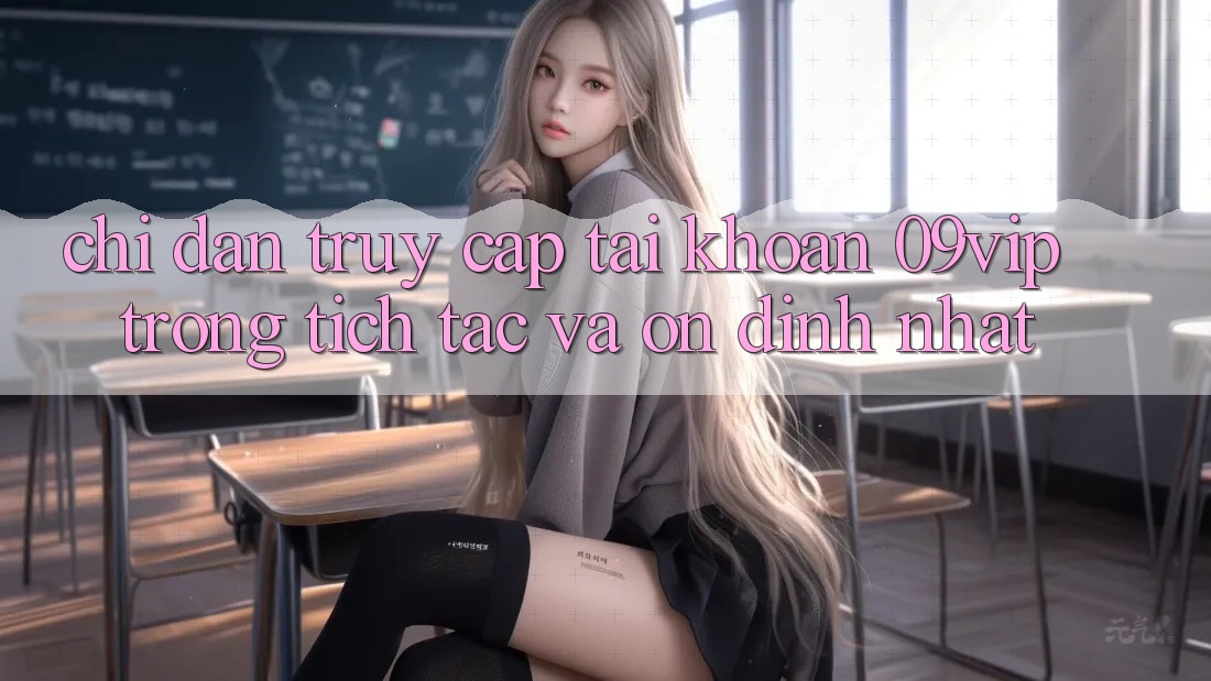 Chỉ dẫn Truy cập tài khoản 09vip Trong tích tắc Và Ổn định Nhất Chỉ dẫn Truy cập tài khoản 09vip Trong tích tắc Và Ổn định Nhất