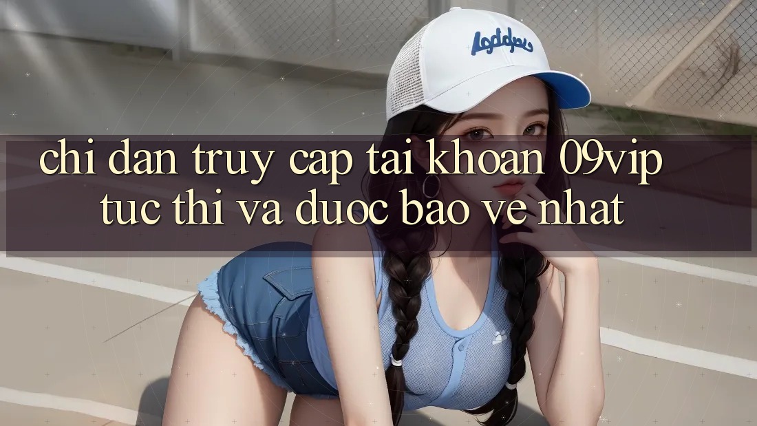 Chỉ dẫn Truy cập tài khoản 09vip Tức thì Và Được bảo vệ Nhất Chỉ dẫn Truy cập tài khoản 09vip Tức thì Và Được bảo vệ Nhất