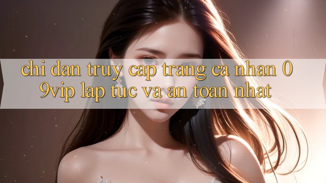 Chỉ dẫn Truy cập trang cá nhân 09vip Lập tức Và An Toàn Nhất Chỉ dẫn Truy cập trang cá nhân 09vip Lập tức Và An Toàn Nhất