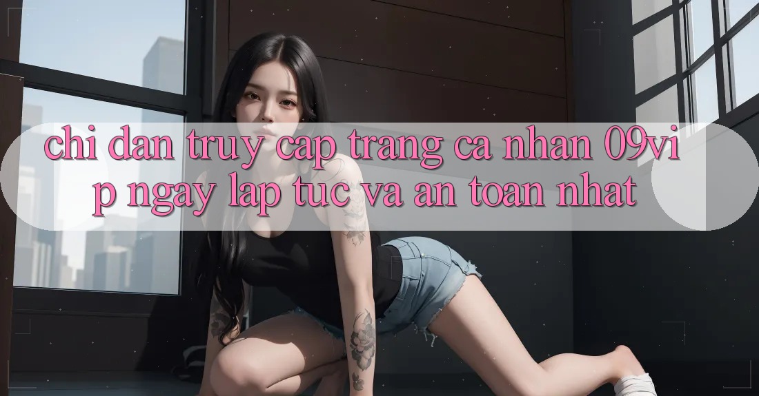 Chỉ dẫn Truy cập trang cá nhân 09vip Ngay lập tức Và An Toàn Nhất Chỉ dẫn Truy cập trang cá nhân 09vip Ngay lập tức Và An Toàn Nhất