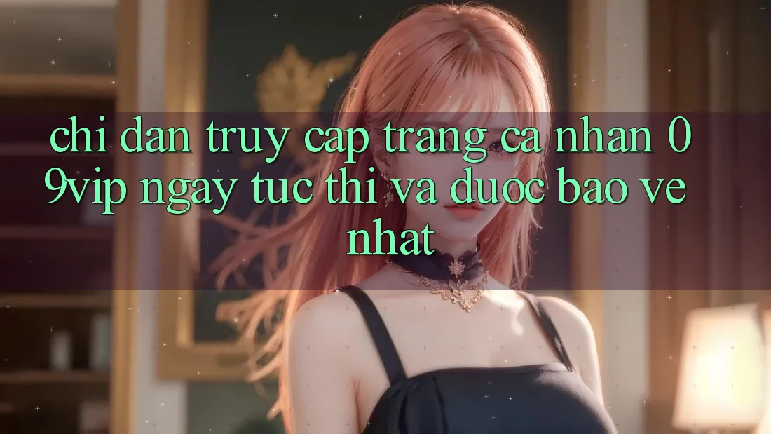 Chỉ dẫn Truy cập trang cá nhân 09vip Ngay tức thì Và Được bảo vệ Nhất