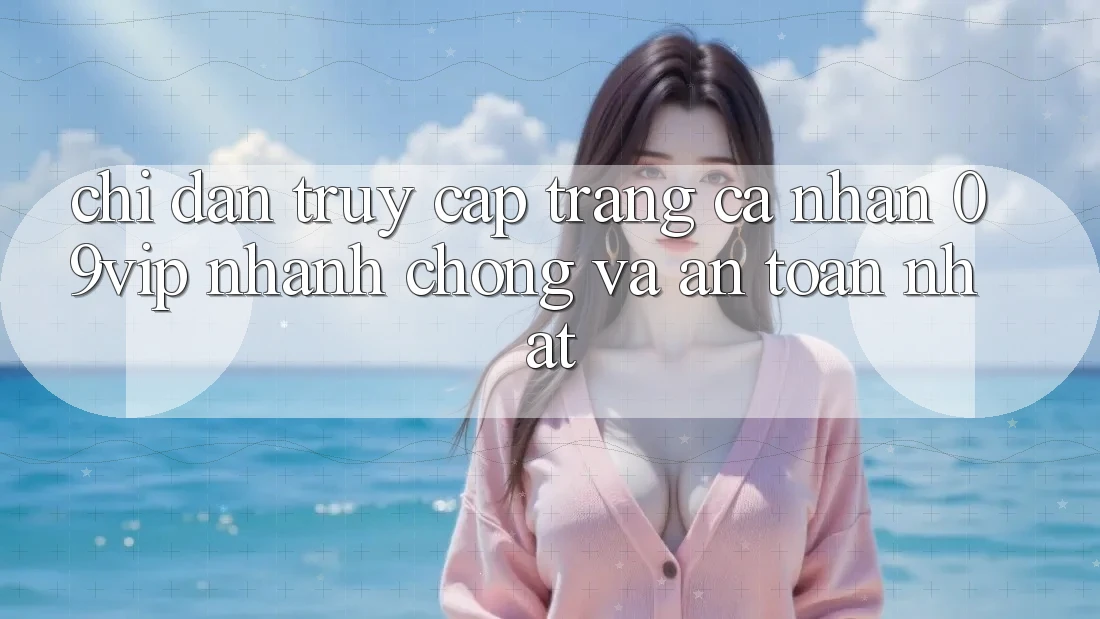 Chỉ dẫn Truy cập trang cá nhân 09vip Nhanh Chóng Và An Toàn Nhất