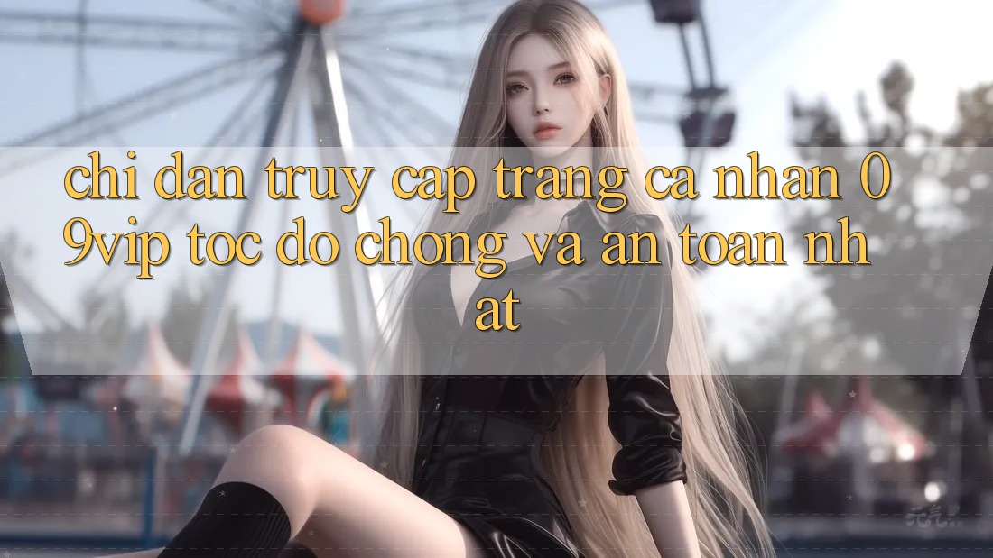 Chỉ dẫn Truy cập trang cá nhân 09vip Tốc độ Chóng Và An Toàn Nhất Chỉ dẫn Truy cập trang cá nhân 09vip Tốc độ Chóng Và An Toàn Nhất