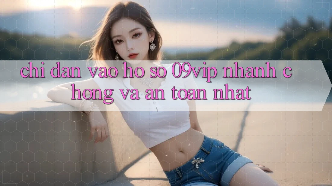 Chỉ dẫn Vào hồ sơ 09vip Nhanh Chóng Và An Toàn Nhất Chỉ dẫn Vào hồ sơ 09vip Nhanh Chóng Và An Toàn Nhất