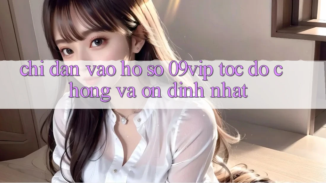 Chỉ dẫn Vào hồ sơ 09vip Tốc độ Chóng Và Ổn định Nhất Chỉ dẫn Vào hồ sơ 09vip Tốc độ Chóng Và Ổn định Nhất