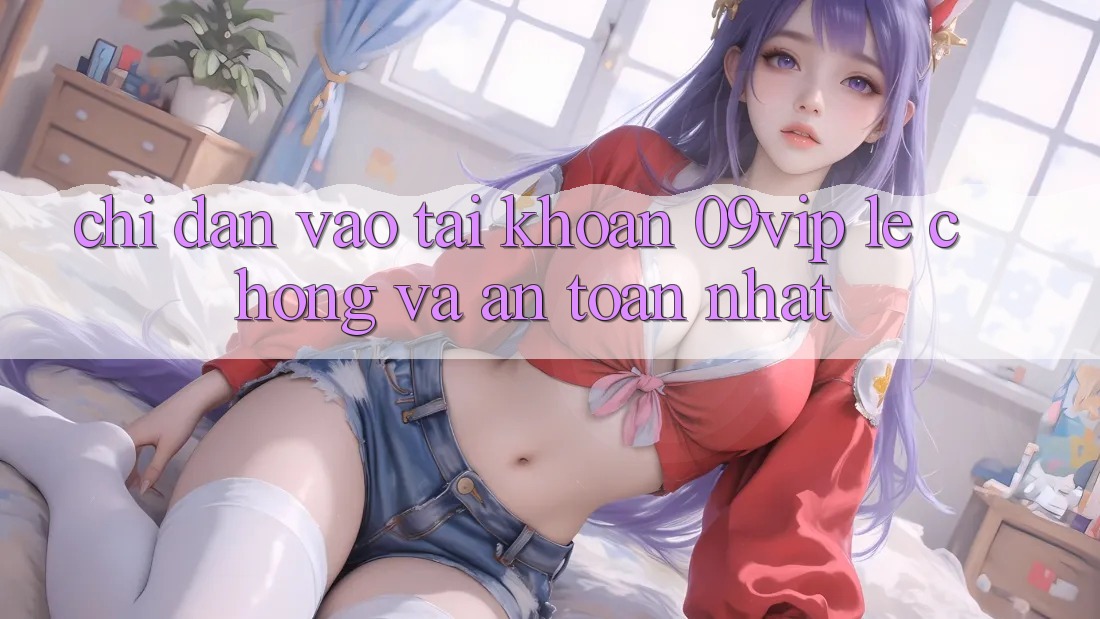 Chỉ dẫn Vào tài khoản 09vip Lẹ Chóng Và An Toàn Nhất Chỉ dẫn Vào tài khoản 09vip Lẹ Chóng Và An Toàn Nhất