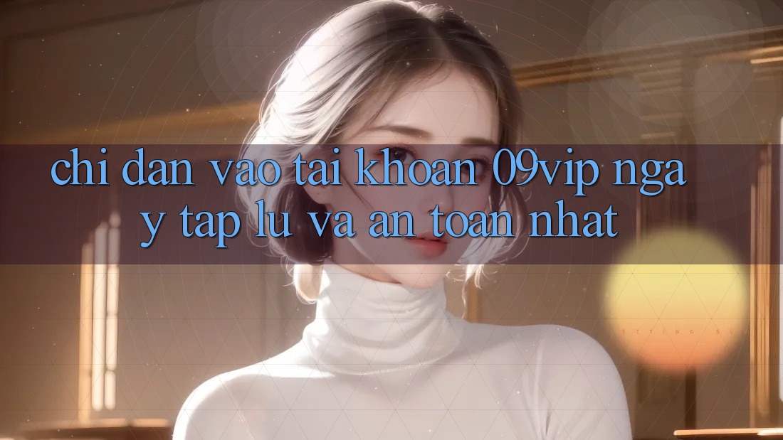 Chỉ dẫn Vào tài khoản 09vip Ngay tắp lự Và An Toàn Nhất Chỉ dẫn Vào tài khoản 09vip Ngay tắp lự Và An Toàn Nhất