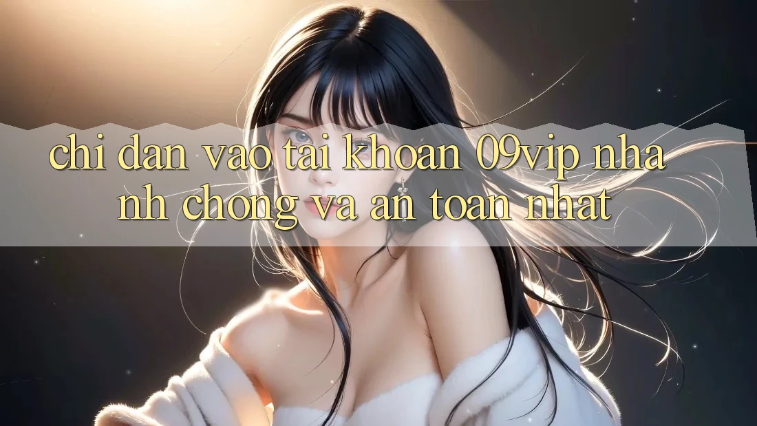 Chỉ dẫn Vào tài khoản 09vip Nhanh Chóng Và An Toàn Nhất Chỉ dẫn Vào tài khoản 09vip Nhanh Chóng Và An Toàn Nhất